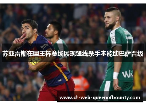 苏亚雷斯在国王杯赛场展现锋线杀手本能助巴萨晋级