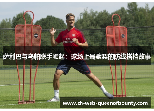 萨利巴与乌帕联手崛起：球场上最默契的防线搭档故事