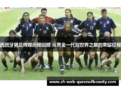 西班牙男足辉煌历程回顾 从黄金一代到世界之巅的荣耀征程