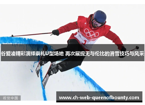 谷爱凌精彩演绎崇礼U型场地 再次展现无与伦比的滑雪技巧与风采