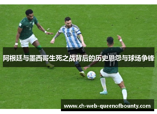 阿根廷与墨西哥生死之战背后的历史恩怨与球场争锋