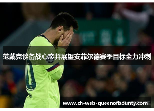 范戴克谈备战心态并展望安菲尔德赛季目标全力冲刺