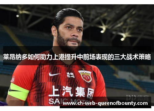 莱昂纳多如何助力上港提升中前场表现的三大战术策略