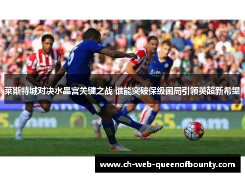 莱斯特城对决水晶宫关键之战 谁能突破保级困局引领英超新希望