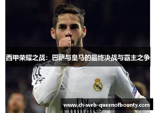 西甲荣耀之战：巴萨与皇马的最终决战与霸主之争