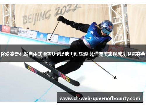 谷爱凌崇礼站自由式滑雪U型场地再创辉煌 凭借完美表现成功卫冕夺金 谷爱凌崇礼站自由式滑雪U型场地再创辉煌 凭借完美表现成功卫冕夺金