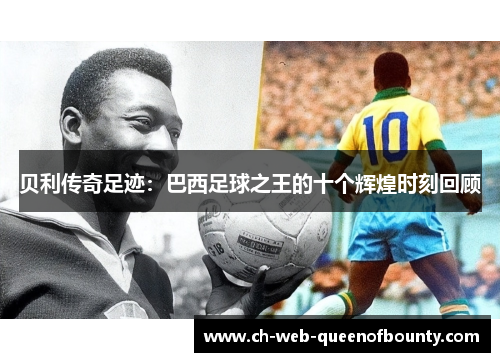 贝利传奇足迹:巴西足球之王的十个辉煌时刻回顾 贝利传奇足迹:巴西足球之王的十个辉煌时刻回顾