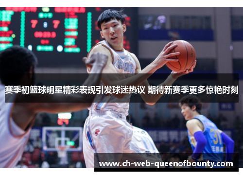 赛季初篮球明星精彩表现引发球迷热议 期待新赛季更多惊艳时刻 赛季初篮球明星精彩表现引发球迷热议 期待新赛季更多惊艳时刻