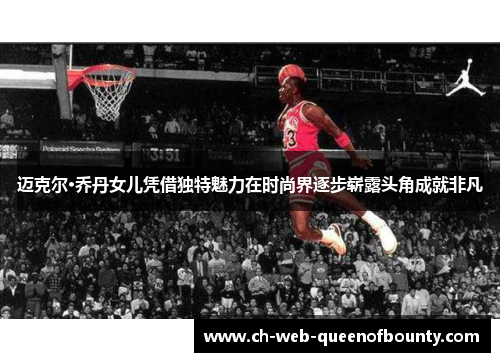 迈克尔·乔丹女儿凭借独特魅力在时尚界逐步崭露头角成就非凡 迈克尔·乔丹女儿凭借独特魅力在时尚界逐步崭露头角成就非凡