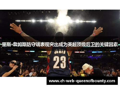 里斯·詹姆斯防守端表现突出成为英超顶级后卫的关键因素 里斯·詹姆斯防守端表现突出成为英超顶级后卫的关键因素
