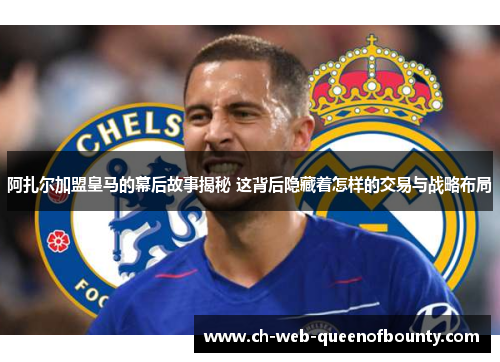 阿扎尔加盟皇马的幕后故事揭秘 这背后隐藏着怎样的交易与战略布局