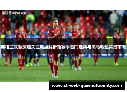 英格兰联赛球迷关注焦点解析新赛季豪门走势与黑马崛起背景前瞻