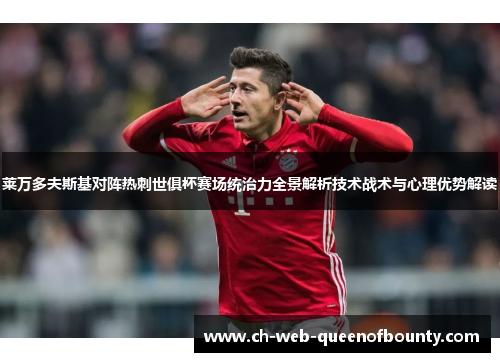 莱万多夫斯基对阵热刺世俱杯赛场统治力全景解析技术战术与心理优势解读