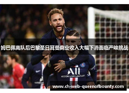 姆巴佩离队后巴黎圣日耳曼商业收入大幅下滑面临严峻挑战