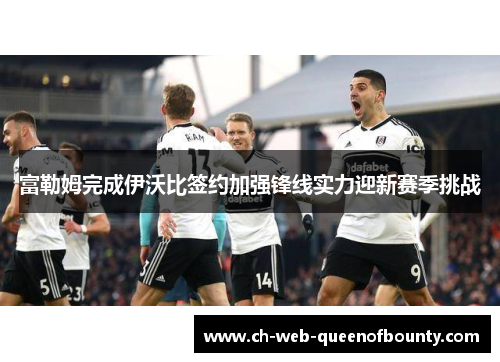 富勒姆完成伊沃比签约加强锋线实力迎新赛季挑战 富勒姆完成伊沃比签约加强锋线实力迎新赛季挑战