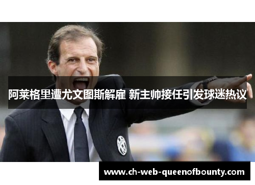 阿莱格里遭尤文图斯解雇 新主帅接任引发球迷热议