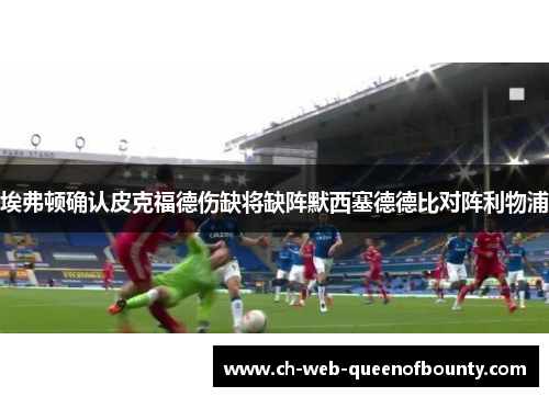 埃弗顿确认皮克福德伤缺将缺阵默西塞德德比对阵利物浦
