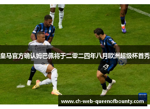 皇马官方确认姆巴佩将于二零二四年八月欧洲超级杯首秀 皇马官方确认姆巴佩将于二零二四年八月欧洲超级杯首秀